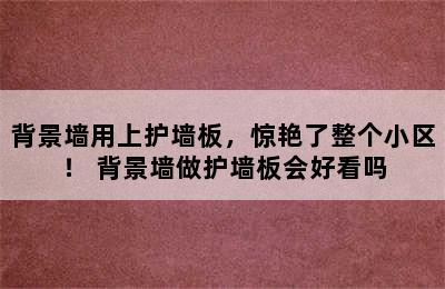 背景墙用上护墙板，惊艳了整个小区！ 背景墙做护墙板会好看吗